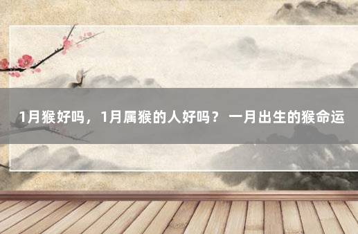 1月猴好吗，1月属猴的人好吗？ 一月出生的猴命运如何