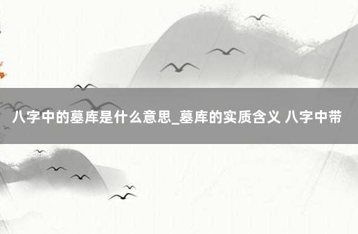 八字中的墓库是什么意思_墓库的实质含义 八字中带墓库好不好