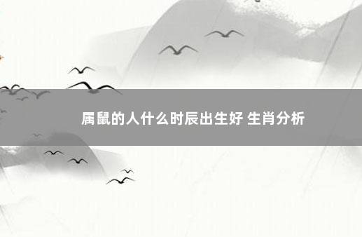 属鼠的人什么时辰出生好 生肖分析