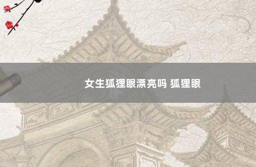 女生狐狸眼漂亮吗 狐狸眼
