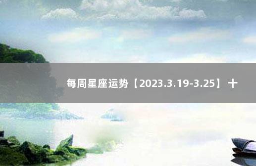 每周星座运势【2023.3.19-3.25】 十二星座今日运势查询