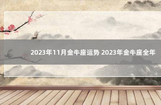 2023年11月金牛座运势 2023年金牛座全年完整运气