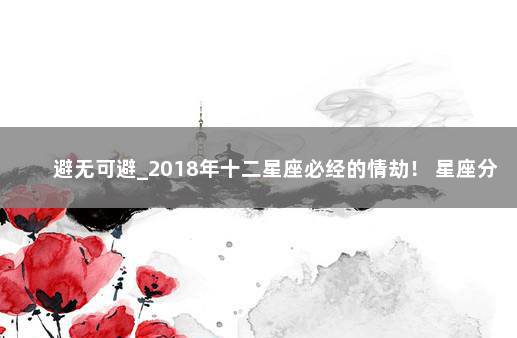 避无可避_2018年十二星座必经的情劫！ 星座分析