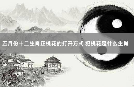 五月份十二生肖正桃花的打开方式 犯桃花是什么生肖