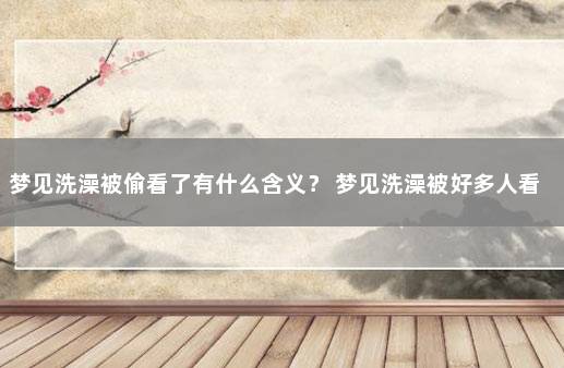 梦见洗澡被偷看了有什么含义？ 梦见洗澡被好多人看见是什么意思