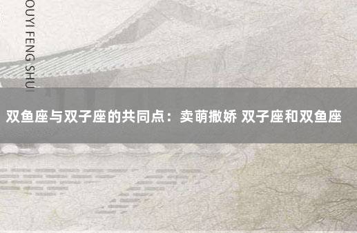 双鱼座与双子座的共同点：卖萌撒娇 双子座和双鱼座在一起会怎么样