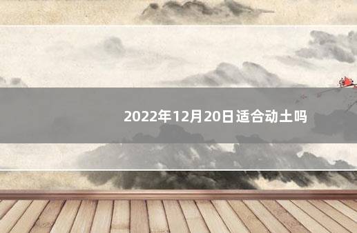 2022年12月20日适合动土吗