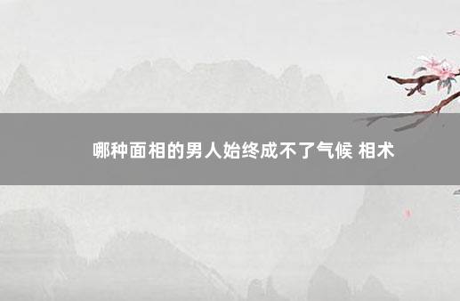 哪种面相的男人始终成不了气候 相术