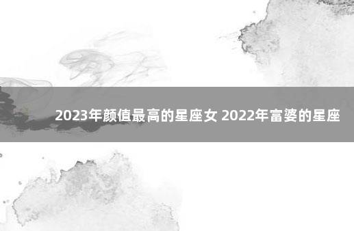 2023年颜值最高的星座女 2022年富婆的星座女