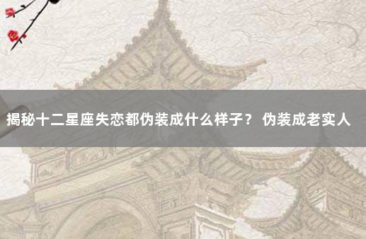 揭秘十二星座失恋都伪装成什么样子？ 伪装成老实人