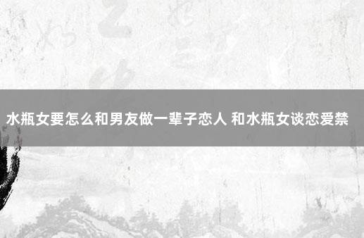 水瓶女要怎么和男友做一辈子恋人 和水瓶女谈恋爱禁忌