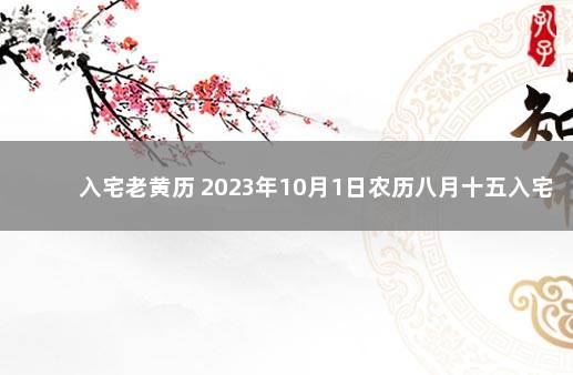 入宅老黄历 2023年10月1日农历八月十五入宅好吗 入宅几月最好