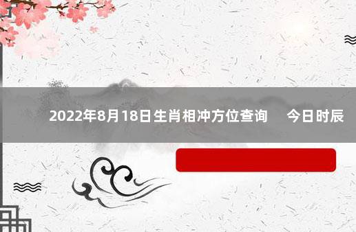 2022年8月18日生肖相冲方位查询 　今日时辰相冲对照表