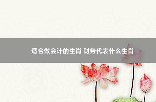 适合做会计的生肖 财务代表什么生肖