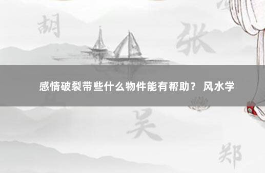 感情破裂带些什么物件能有帮助？ 风水学