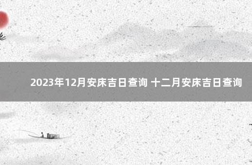 2023年12月安床吉日查询 十二月安床吉日查询