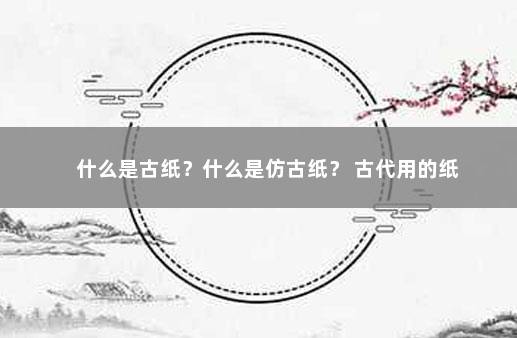 什么是古纸？什么是仿古纸？ 古代用的纸