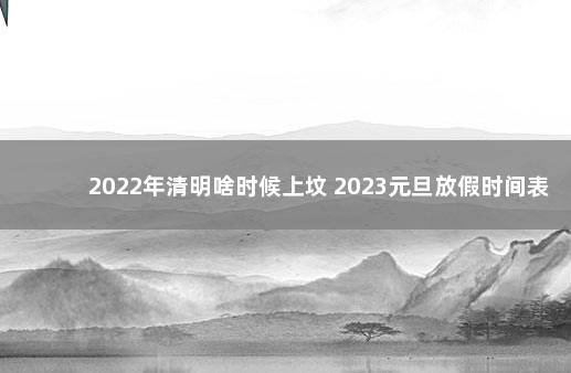 2022年清明啥时候上坟 2023元旦放假时间表公布