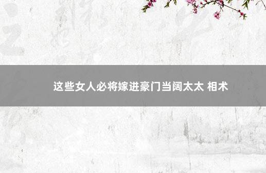 这些女人必将嫁进豪门当阔太太 相术