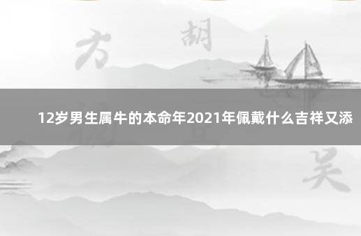 12岁男生属牛的本命年2021年佩戴什么吉祥又添福 生肖分析
