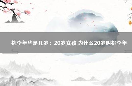 桃李年华是几岁：20岁女孩 为什么20岁叫桃李年华