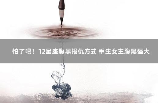 怕了吧！12星座腹黑报仇方式 重生女主腹黑强大
