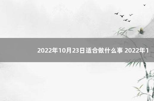 2022年10月23日适合做什么事 2022年10月23日黄历吉时查询