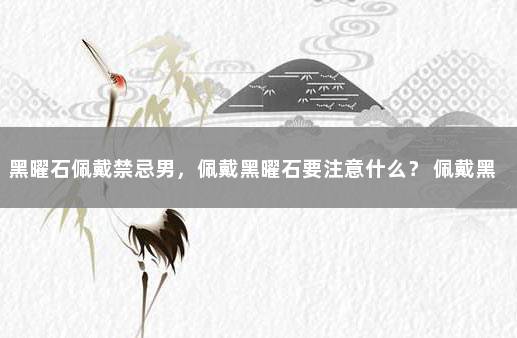 黑曜石佩戴禁忌男，佩戴黑曜石要注意什么？ 佩戴黑曜石有什么禁忌