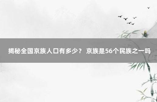 揭秘全国京族人口有多少？ 京族是56个民族之一吗