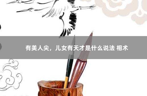 有美人尖，儿女有天才是什么说法 相术
