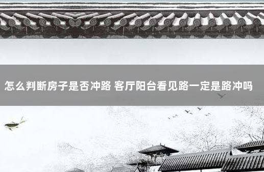怎么判断房子是否冲路 客厅阳台看见路一定是路冲吗