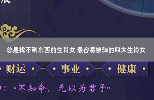 总是找不到东西的生肖女 最容易被骗的四大生肖女
