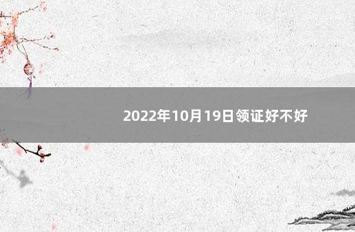 2022年10月19日领证好不好