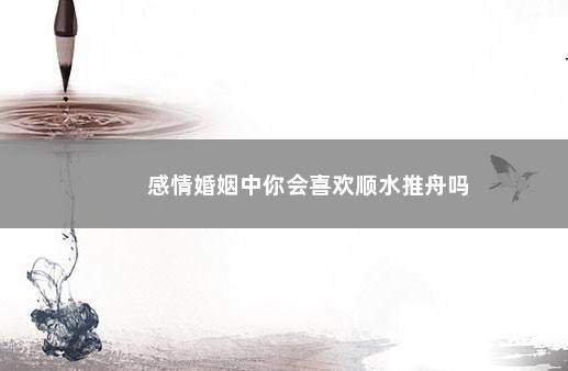 感情婚姻中你会喜欢顺水推舟吗