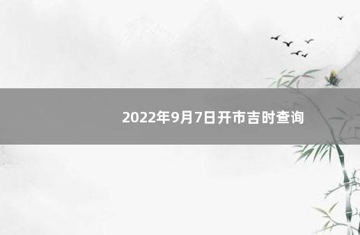 2022年9月7日开市吉时查询