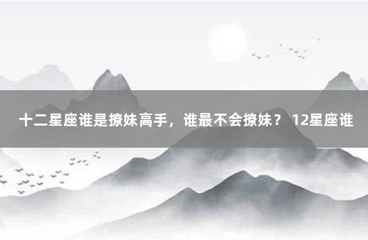 十二星座谁是撩妹高手，谁最不会撩妹？ 12星座谁最会撩妹