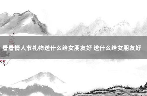 看看情人节礼物送什么给女朋友好 送什么给女朋友好