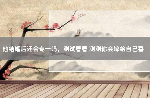 他结婚后还会专一吗，测试看看 测测你会嫁给自己喜欢的人吗
