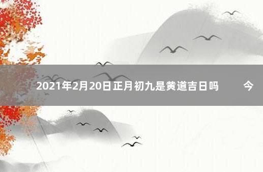 2021年2月20日正月初九是黄道吉日吗 　　今日黄历宜忌查询