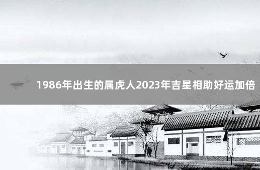 1986年出生的属虎人2023年吉星相助好运加倍 　　健康作息精力充沛