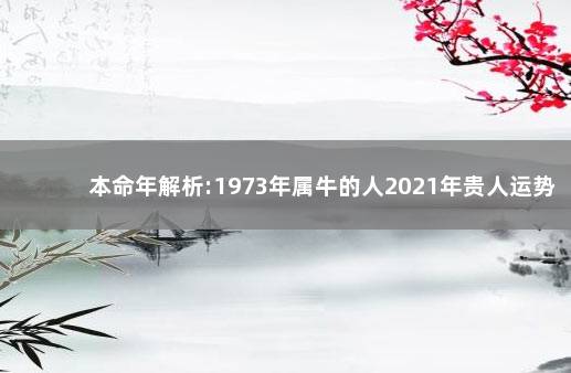 本命年解析:1973年属牛的人2021年贵人运势如何 生肖分析