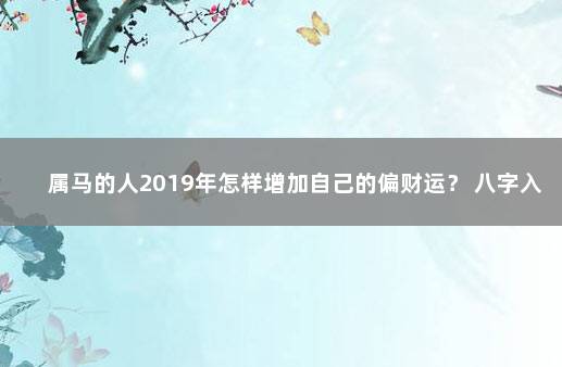 属马的人2019年怎样增加自己的偏财运？ 八字入门