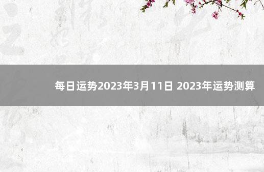 每日运势2023年3月11日 2023年运势测算免费