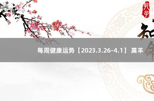 每周健康运势【2023.3.26-4.1】 属羊2020年运势及运程