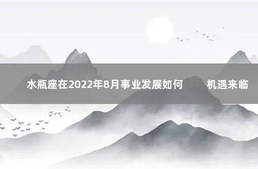 水瓶座在2022年8月事业发展如何 　　机遇来临主动出击