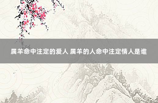 属羊命中注定的爱人 属羊的人命中注定情人是谁