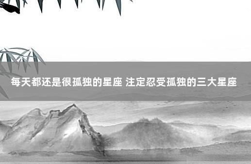 每天都还是很孤独的星座 注定忍受孤独的三大星座