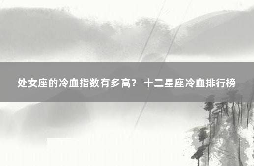 处女座的冷血指数有多高？ 十二星座冷血排行榜