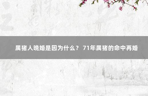 属猪人晚婚是因为什么？ 71年属猪的命中再婚