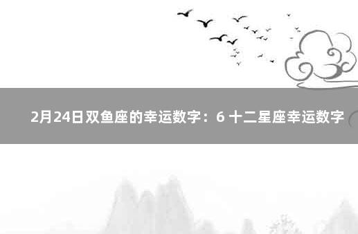 2月24日双鱼座的幸运数字：6 十二星座幸运数字